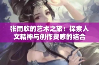 张雨欣的艺术之旅：探索人文精神与创作灵感的结合