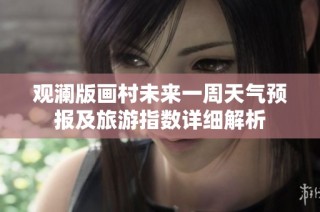 观澜版画村未来一周天气预报及旅游指数详细解析