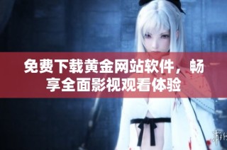 免费下载黄金网站软件，畅享全面影视观看体验