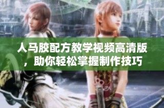 人马胶配方教学视频高清版，助你轻松掌握制作技巧