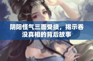 阴阳怪气三面受损，揭示吞没真相的背后故事