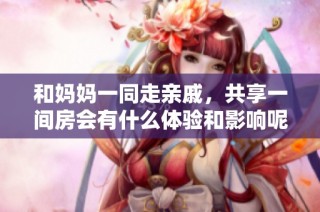 和妈妈一同走亲戚，共享一间房会有什么体验和影响呢