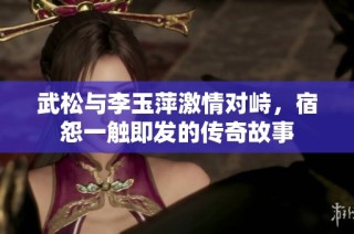 武松与李玉萍激情对峙，宿怨一触即发的传奇故事