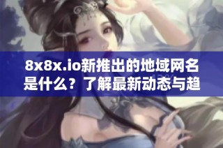 8x8x.io新推出的地域网名是什么？了解最新动态与趋势