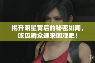 揭开明星背后的秘密绯闻，吃瓜群众速来围观吧！