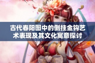古代春阳图中的倒挂金钩艺术表现及其文化寓意探讨