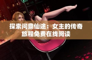 探索问鼎仙途：女主的传奇旅程免费在线阅读