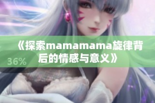 《探索mamamama旋律背后的情感与意义》
