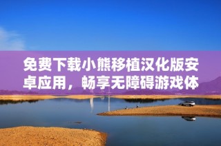免费下载小熊移植汉化版安卓应用，畅享无障碍游戏体验