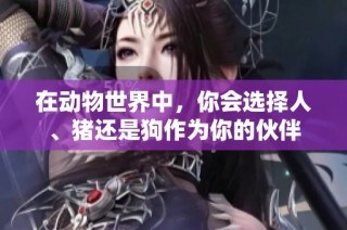 在动物世界中，你会选择人、猪还是狗作为你的伙伴