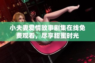 小夫妻爱情故事剧集在线免费观看，尽享甜蜜时光