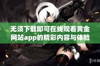 无须下载即可在线观看黄金网站app的精彩内容与体验