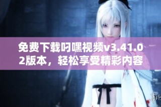 免费下载叼嘿视频v3.41.02版本，轻松享受精彩内容