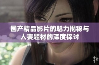 国产精品影片的魅力揭秘与人妻题材的深度探讨