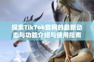 探索TikTok官网的最新动态与功能介绍与使用指南