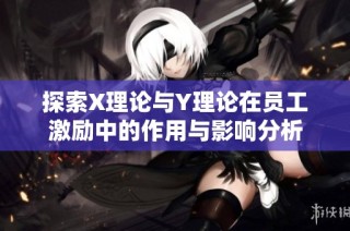 探索X理论与Y理论在员工激励中的作用与影响分析