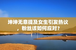 坤坤无意提及女生引发热议，粉丝该如何应对？
