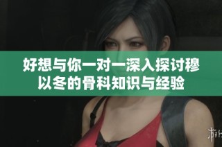 好想与你一对一深入探讨穆以冬的骨科知识与经验