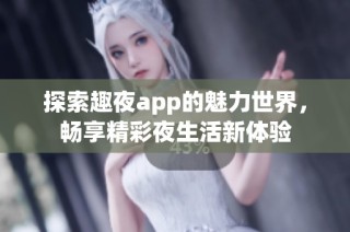 探索趣夜app的魅力世界，畅享精彩夜生活新体验