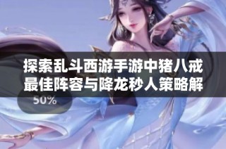 探索乱斗西游手游中猪八戒最佳阵容与降龙秒人策略解析
