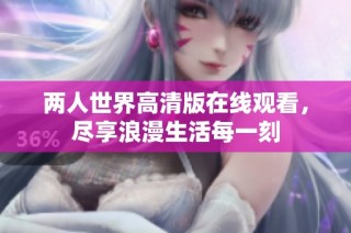 两人世界高清版在线观看，尽享浪漫生活每一刻