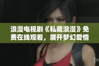 浪漫电视剧《私藏浪漫》免费在线观看，展开梦幻爱情之旅