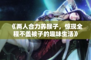 《两人合力养猴子，惊现全程不盖被子的趣味生活》