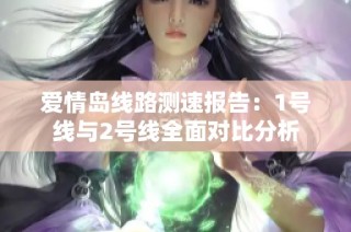 爱情岛线路测速报告：1号线与2号线全面对比分析