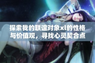 探索我的联谊对象xl的性格与价值观，寻找心灵契合点