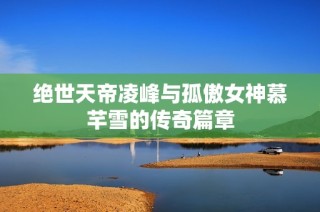 绝世天帝凌峰与孤傲女神慕芊雪的传奇篇章