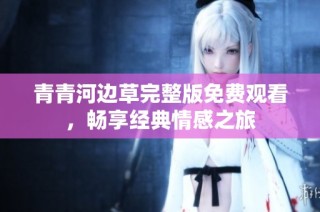 青青河边草完整版免费观看，畅享经典情感之旅