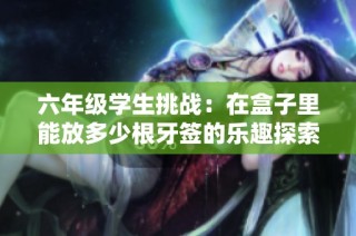 六年级学生挑战：在盒子里能放多少根牙签的乐趣探索