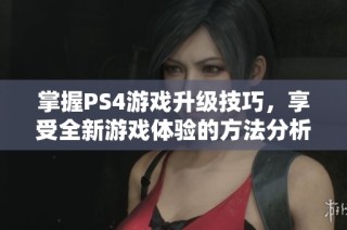 掌握PS4游戏升级技巧，享受全新游戏体验的方法分析