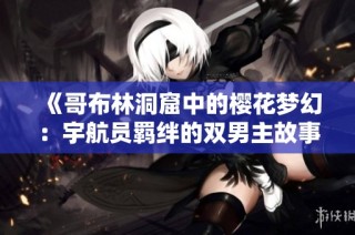 《哥布林洞窟中的樱花梦幻：宇航员羁绊的双男主故事》