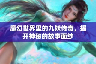 魔幻世界里的九妖传奇，揭开神秘的故事面纱