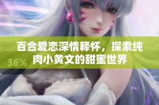 百合爱恋深情释怀，探索纯肉小黄文的甜蜜世界