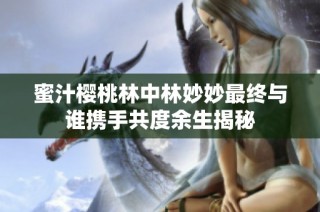 蜜汁樱桃林中林妙妙最终与谁携手共度余生揭秘
