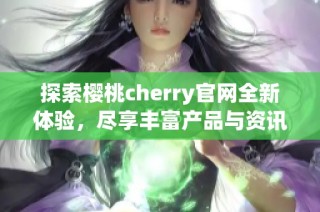 探索樱桃cherry官网全新体验，尽享丰富产品与资讯