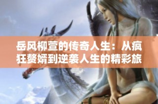 岳风柳萱的传奇人生：从疯狂赘婿到逆袭人生的精彩旅程