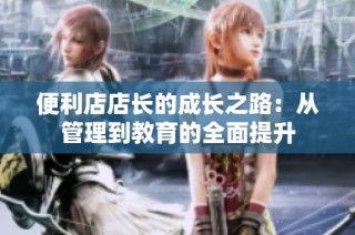 便利店店长的成长之路：从管理到教育的全面提升