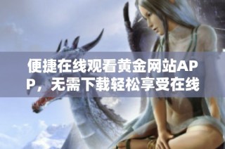 便捷在线观看黄金网站APP，无需下载轻松享受在线内容