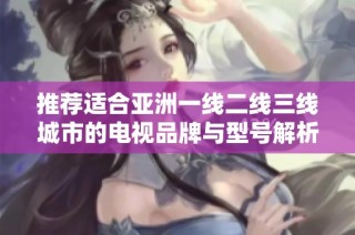 推荐适合亚洲一线二线三线城市的电视品牌与型号解析