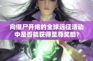 向僵尸开炮的全球远征活动中是否能获得至尊奖励？