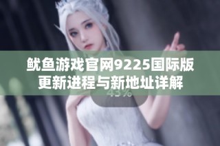 鱿鱼游戏官网9225国际版更新进程与新地址详解