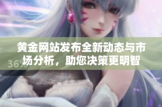 黄金网站发布全新动态与市场分析，助您决策更明智