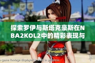 探索罗伊与斯塔克豪斯在NBA2KOL2中的精彩表现与战术分析