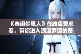 《春闺梦里人》在线免费观看，带你进入浪漫梦境的奇妙旅程