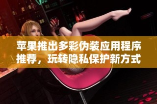 苹果推出多彩伪装应用程序推荐，玩转隐私保护新方式