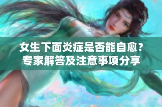 女生下面炎症是否能自愈？专家解答及注意事项分享