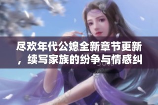 尽欢年代公媳全新章节更新，续写家族的纷争与情感纠葛